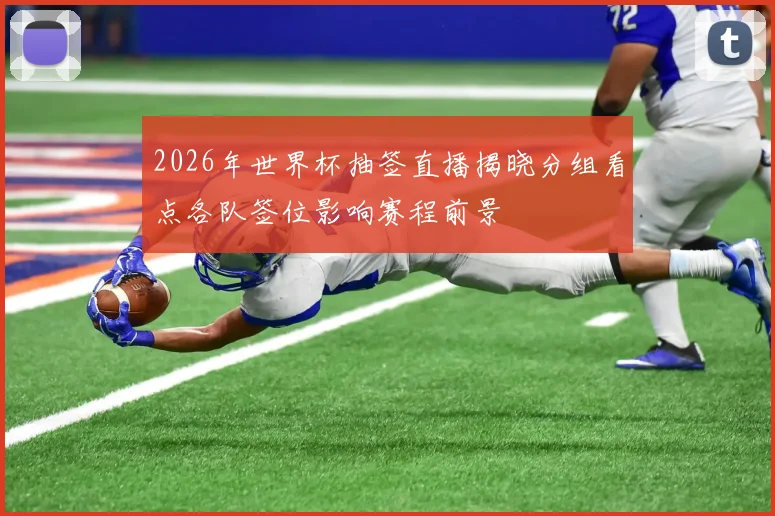 2026年世界杯抽签直播揭晓分组看点各队签位影响赛程前景