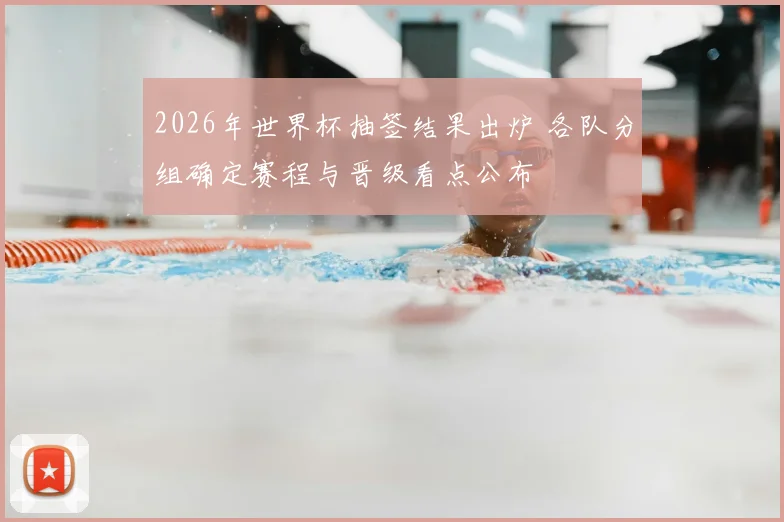 2026年世界杯抽签结果出炉 各队分组确定赛程与晋级看点公布