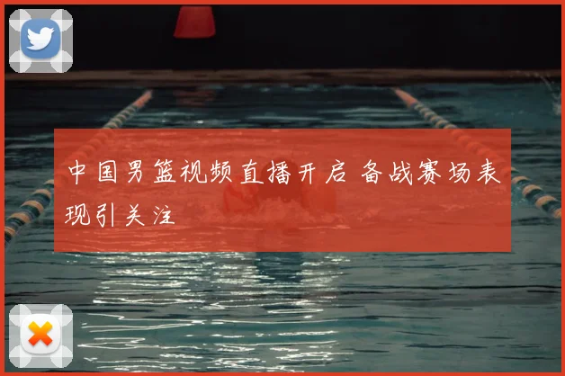 中国男篮视频直播开启 备战赛场表现引关注
