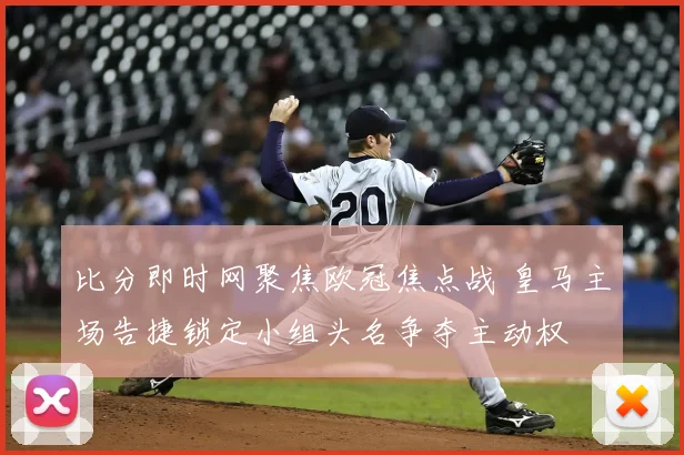 比分即时网聚焦欧冠焦点战 皇马主场告捷锁定小组头名争夺主动权