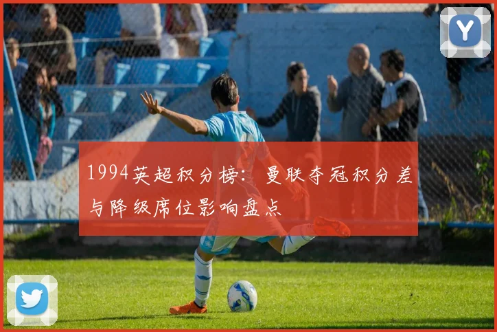 1994英超积分榜：曼联夺冠积分差与降级席位影响盘点