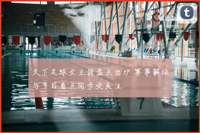 天下足球女主持盘点出炉 赛事解读与节目看点同步受关注