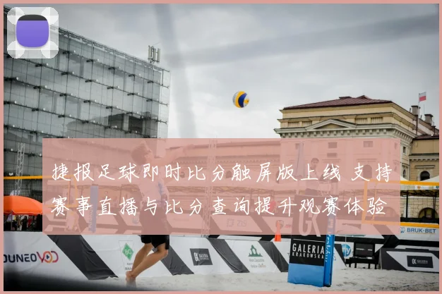 捷报足球即时比分触屏版上线 支持赛事直播与比分查询提升观赛体验