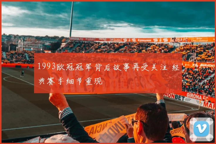1993欧冠冠军背后故事再受关注 经典赛季细节重现