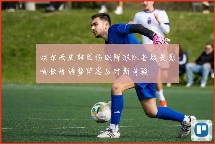 切尔西皮鞋因伤缺阵球队备战受影响教练调整阵容应对新考验