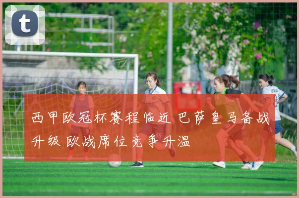 西甲欧冠杯赛程临近 巴萨皇马备战升级 欧战席位竞争升温