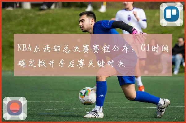NBA东西部总决赛赛程公布，G1时间确定掀开季后赛关键对决