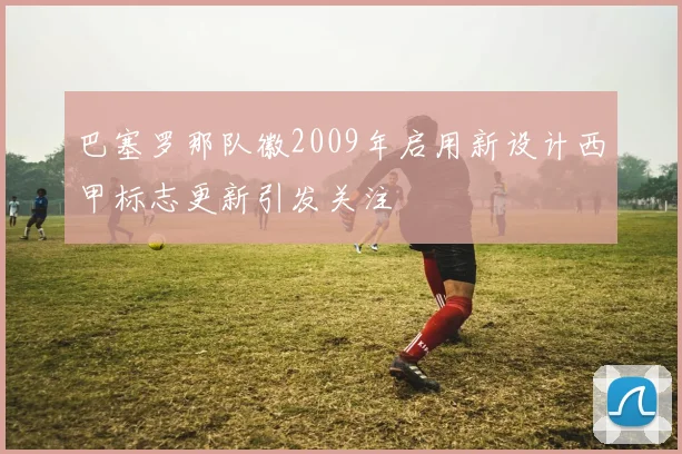 巴塞罗那队徽2009年启用新设计西甲标志更新引发关注