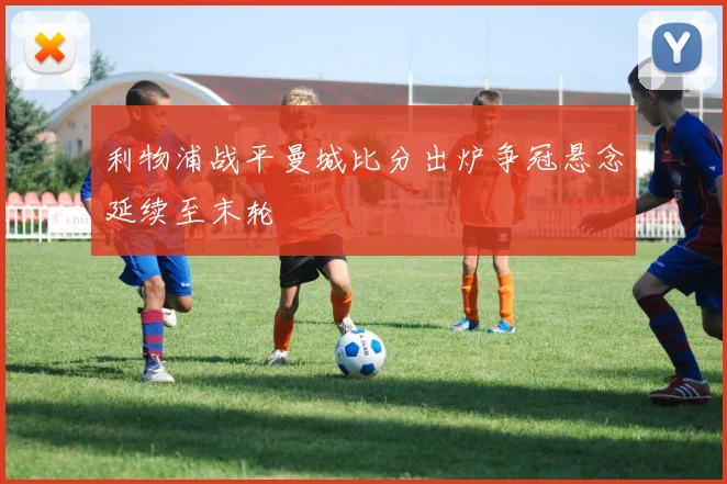 利物浦战平曼城比分出炉争冠悬念延续至末轮