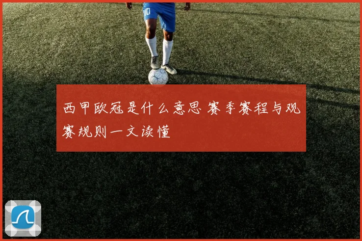 西甲欧冠是什么意思 赛季赛程与观赛规则一文读懂
