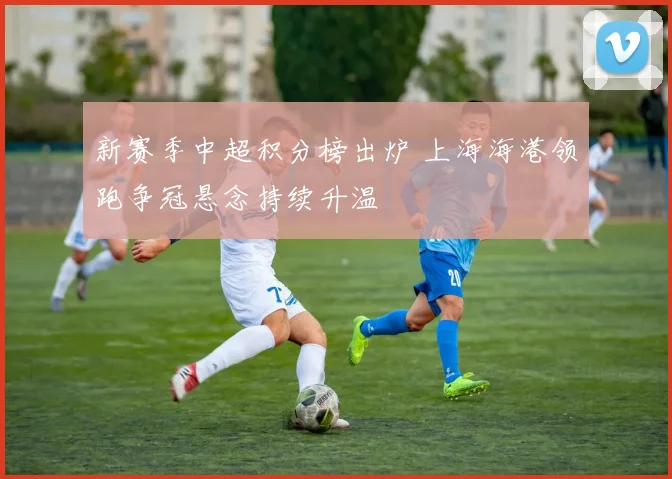 新赛季中超积分榜出炉 上海海港领跑争冠悬念持续升温