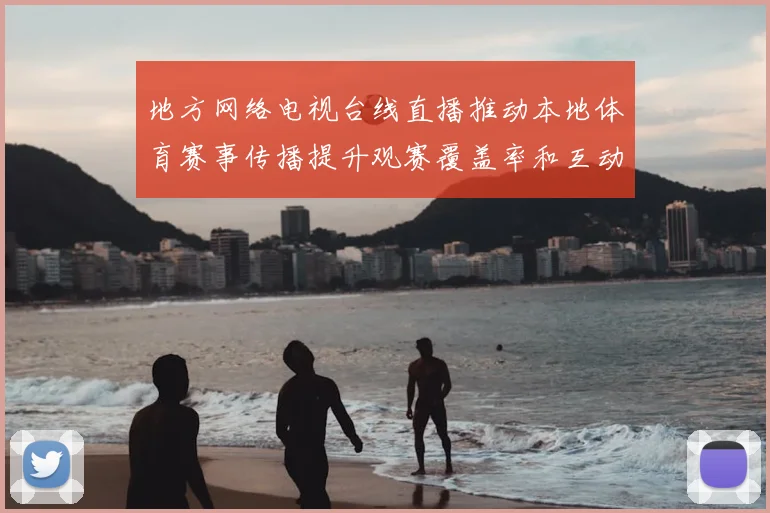 地方网络电视台线直播推动本地体育赛事传播提升观赛覆盖率和互动体验