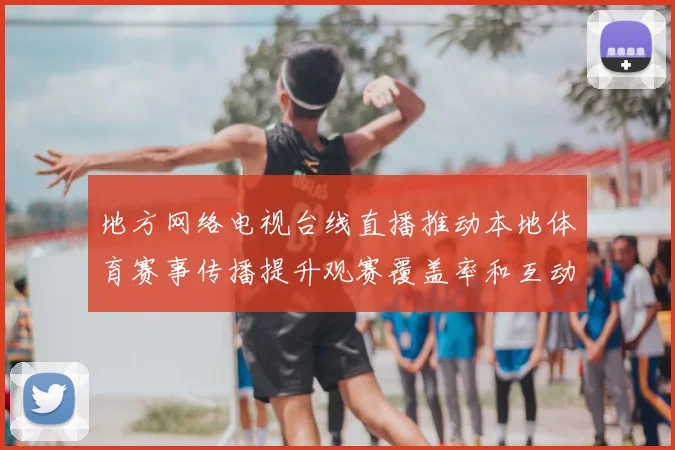 地方网络电视台线直播推动本地体育赛事传播提升观赛覆盖率和互动体验