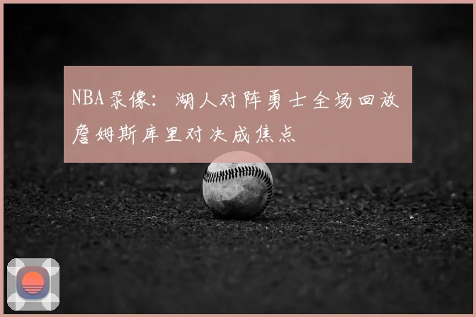 NBA录像：湖人对阵勇士全场回放 詹姆斯库里对决成焦点