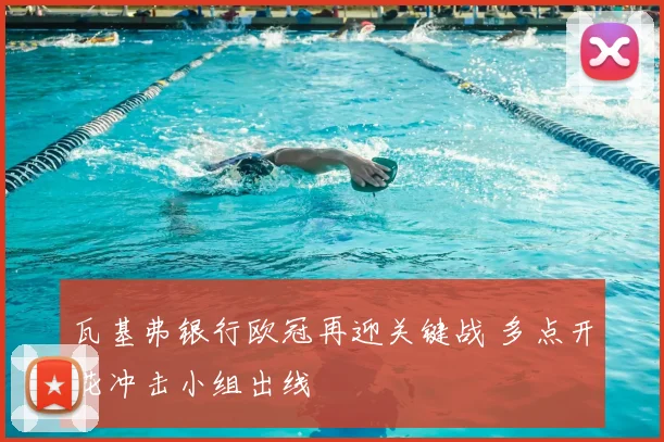 瓦基弗银行欧冠再迎关键战 多点开花冲击小组出线