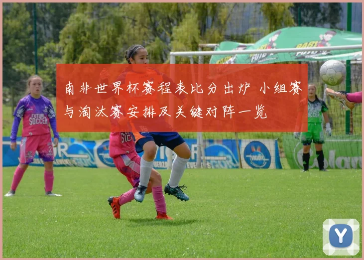 南非世界杯赛程表比分出炉 小组赛与淘汰赛安排及关键对阵一览