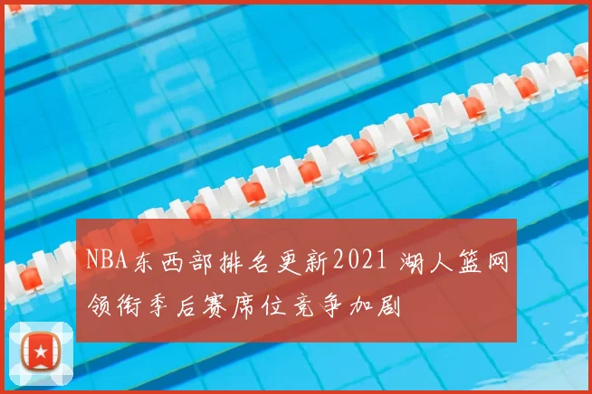 NBA东西部排名更新2021 湖人篮网领衔季后赛席位竞争加剧
