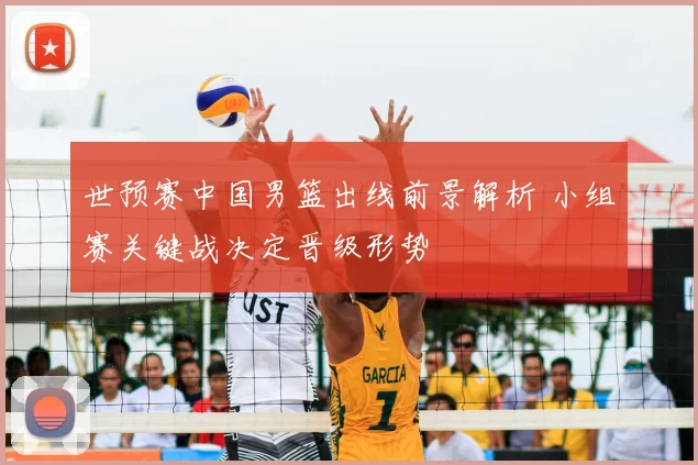 世预赛中国男篮出线前景解析 小组赛关键战决定晋级形势