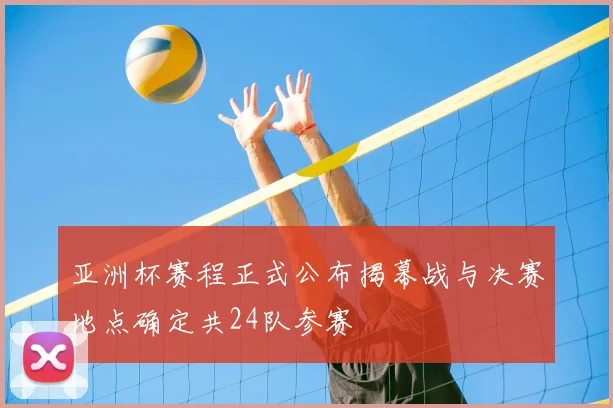 亚洲杯赛程正式公布揭幕战与决赛地点确定共24队参赛