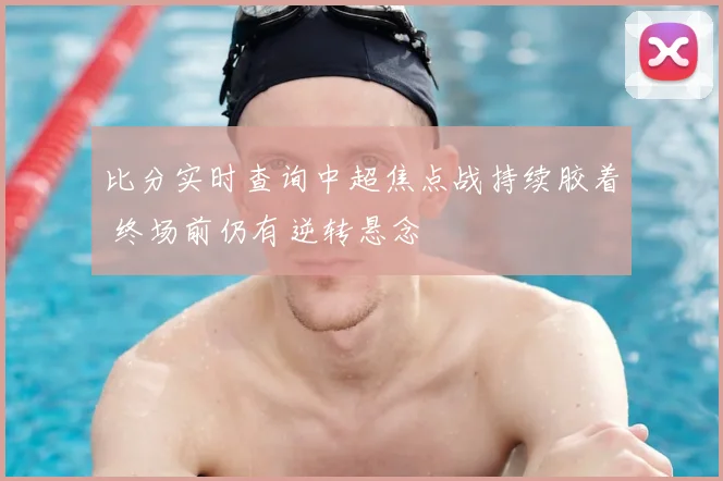 比分实时查询中超焦点战持续胶着 终场前仍有逆转悬念