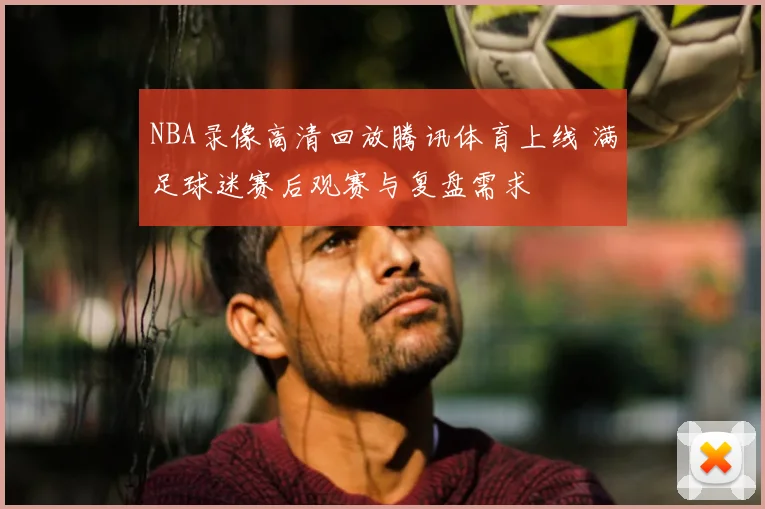 NBA录像高清回放腾讯体育上线 满足球迷赛后观赛与复盘需求