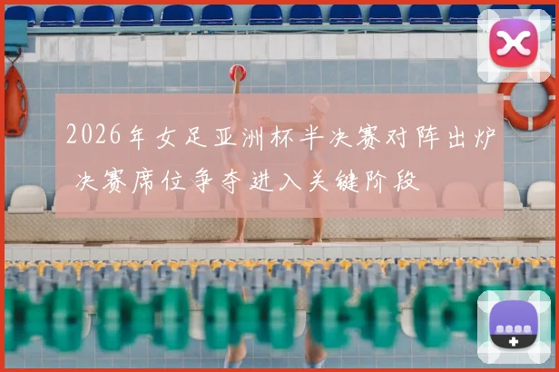 2026年女足亚洲杯半决赛对阵出炉 决赛席位争夺进入关键阶段