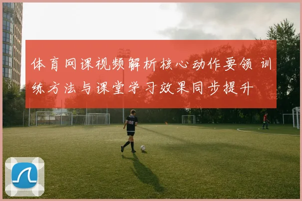 体育网课视频解析核心动作要领 训练方法与课堂学习效果同步提升