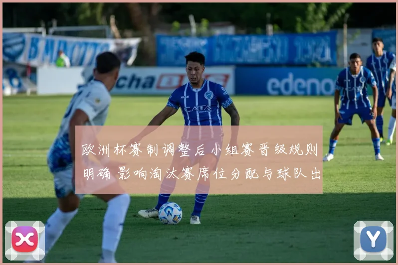 欧洲杯赛制调整后小组赛晋级规则明确 影响淘汰赛席位分配与球队出线策略