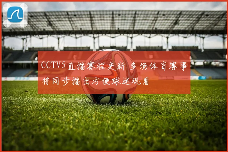 CCTV5直播赛程更新 多场体育赛事将同步播出方便球迷观看