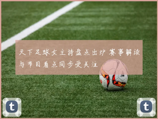 天下足球女主持盘点出炉 赛事解读与节目看点同步受关注