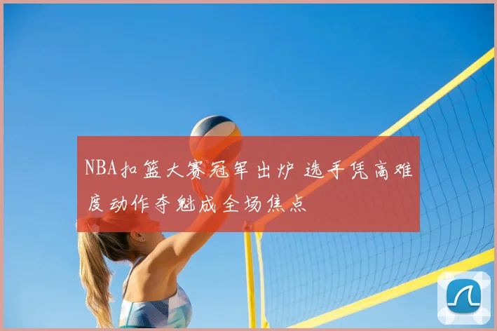 NBA扣篮大赛冠军出炉 选手凭高难度动作夺魁成全场焦点