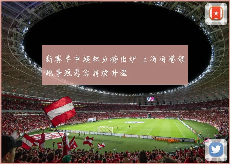 新赛季中超积分榜出炉 上海海港领跑争冠悬念持续升温