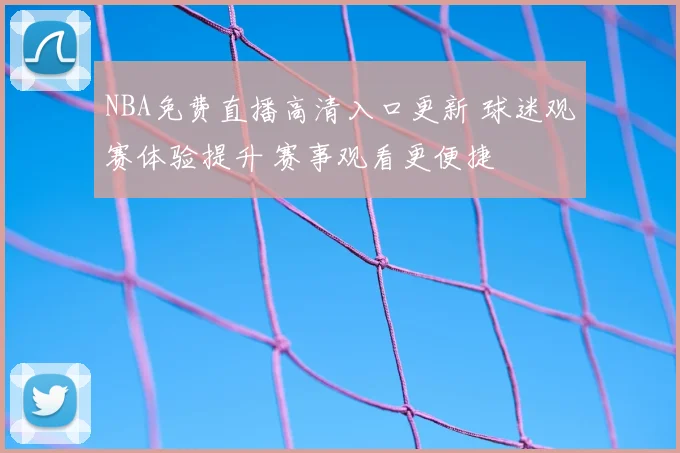 NBA免费直播高清入口更新 球迷观赛体验提升 赛事观看更便捷