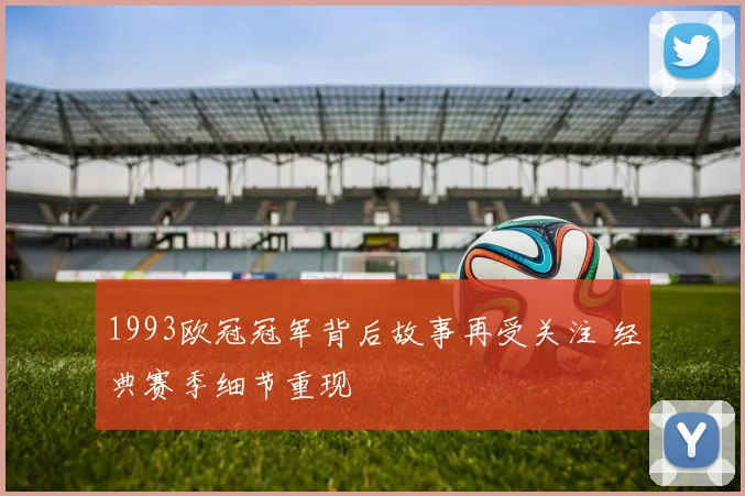 1993欧冠冠军背后故事再受关注 经典赛季细节重现