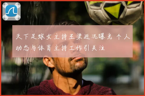 天下足球女主持王梁近况曝光 个人动态与体育主持工作引关注