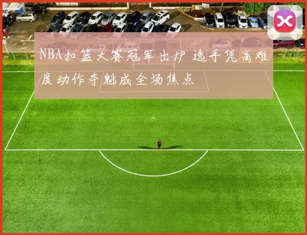 NBA扣篮大赛冠军出炉 选手凭高难度动作夺魁成全场焦点