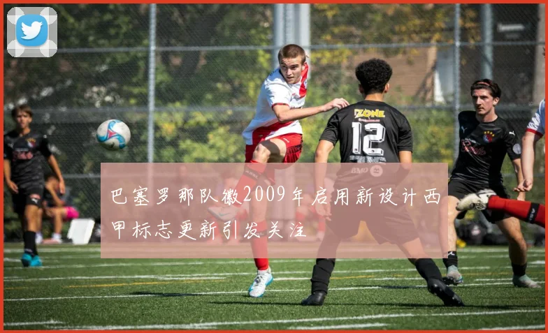 巴塞罗那队徽2009年启用新设计西甲标志更新引发关注