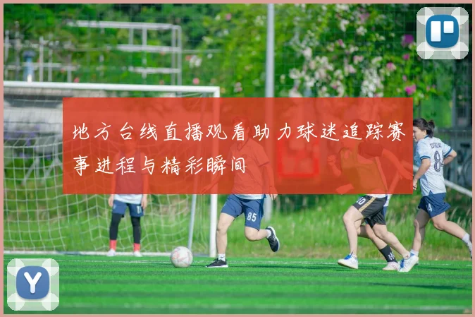 地方台线直播观看助力球迷追踪赛事进程与精彩瞬间