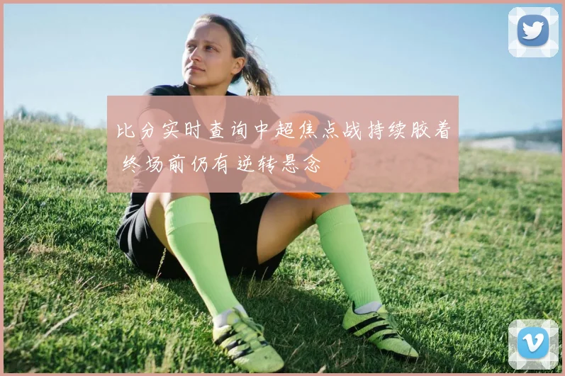 比分实时查询中超焦点战持续胶着 终场前仍有逆转悬念