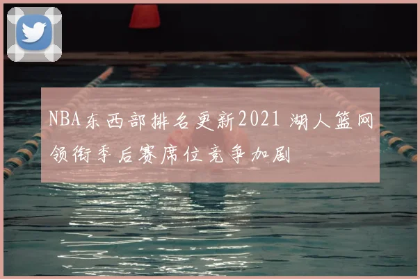 NBA东西部排名更新2021 湖人篮网领衔季后赛席位竞争加剧