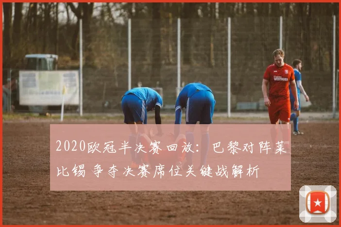 2020欧冠半决赛回放：巴黎对阵莱比锡 争夺决赛席位关键战解析