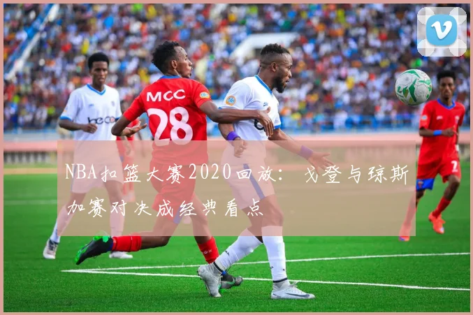 NBA扣篮大赛2020回放：戈登与琼斯加赛对决成经典看点