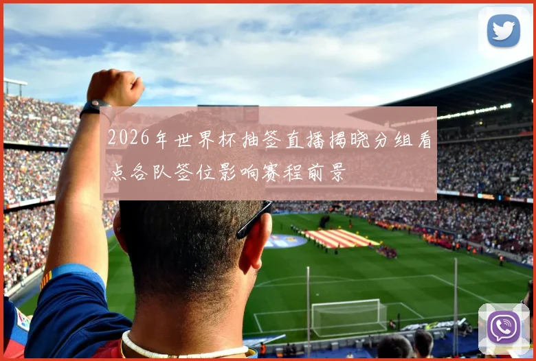 2026年世界杯抽签直播揭晓分组看点各队签位影响赛程前景