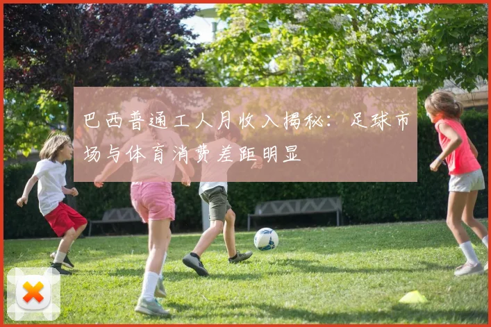 巴西普通工人月收入揭秘：足球市场与体育消费差距明显