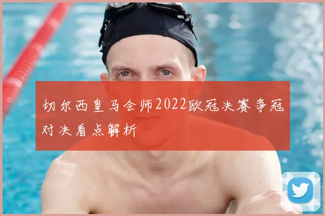 切尔西皇马会师2022欧冠决赛争冠对决看点解析