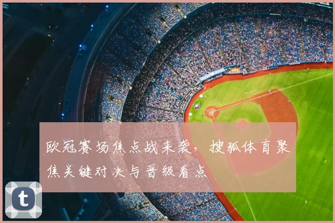欧冠赛场焦点战来袭，搜狐体育聚焦关键对决与晋级看点