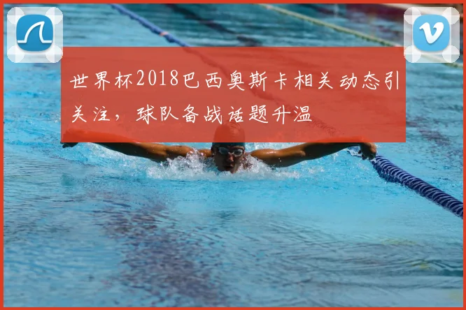 世界杯2018巴西奥斯卡相关动态引关注，球队备战话题升温