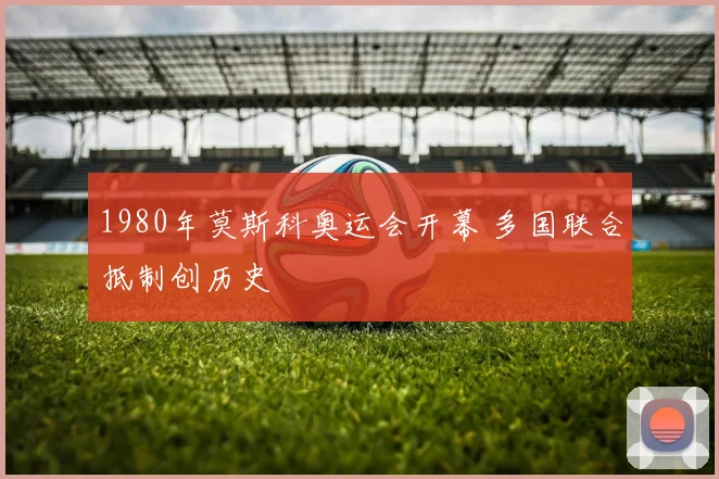 1980年莫斯科奥运会开幕 多国联合抵制创历史