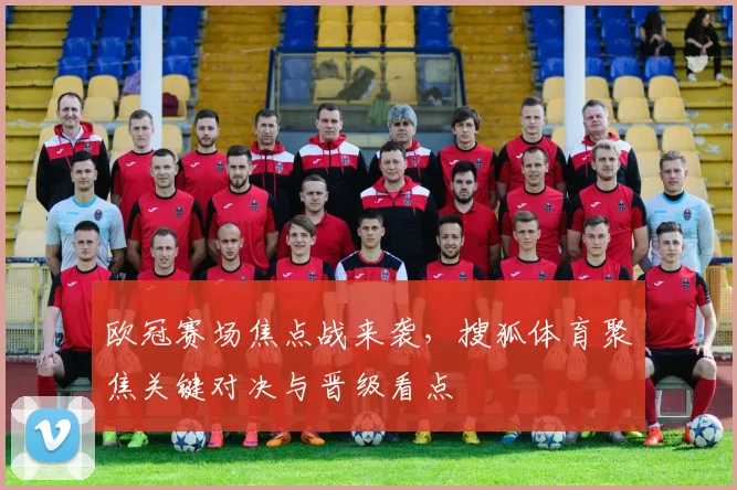 欧冠赛场焦点战来袭，搜狐体育聚焦关键对决与晋级看点