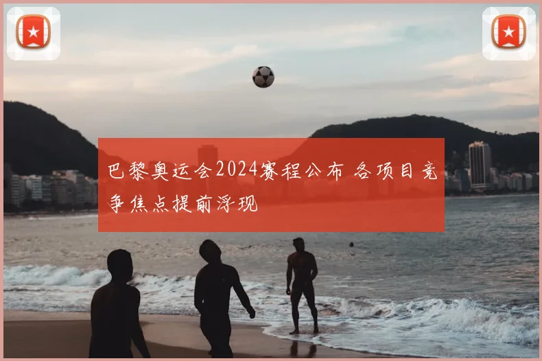 巴黎奥运会2024赛程公布 各项目竞争焦点提前浮现